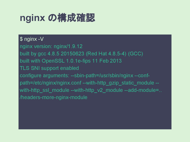 $ nginx -V
nginx version: nginx/1.9.12
built by gcc 4.8.5 20150623 (Red Hat 4.8.5-4) (GCC)
built with OpenSSL 1.0.1e-fips 11 Feb 2013
TLS SNI support enabled
configure arguments: --sbin-path=/usr/sbin/nginx --conf-
path=/etc/nginx/nginx.conf --with-http_gzip_static_module --
with-http_ssl_module --with-http_v2_module --add-module=..
/headers-more-nginx-module
nginx の構成確認
