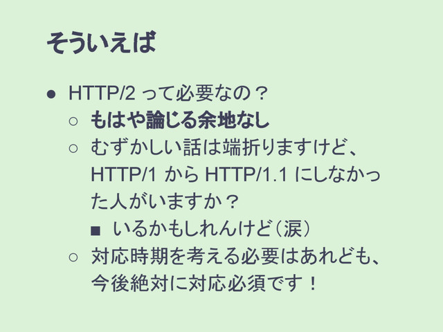 そういえば
● HTTP/2 って必要なの？
○ もはや論じる余地なし
○ むずかしい話は端折りますけど、
HTTP/1 から HTTP/1.1 にしなかっ
た人がいますか？
■ いるかもしれんけど（涙）
○ 対応時期を考える必要はあれども、
今後絶対に対応必須です！
