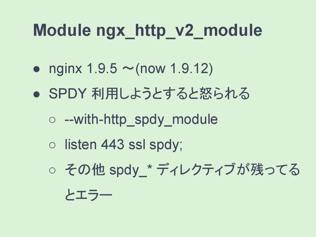 ● nginx 1.9.5 〜(now 1.9.12)
● SPDY 利用しようとすると怒られる
○ --with-http_spdy_module
○ listen 443 ssl spdy;
○ その他 spdy_* ディレクティブが残ってる
とエラー
Module ngx_http_v2_module
