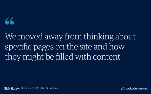 We moved away from thinking about
speciﬁc pages on the site and how
they might be ﬁlled with content
Nick Haley- Director of UX - the Guardian

@twobobswerver
