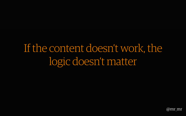 If the content doesn’t work, the
logic doesn’t matter
@mr_mr
