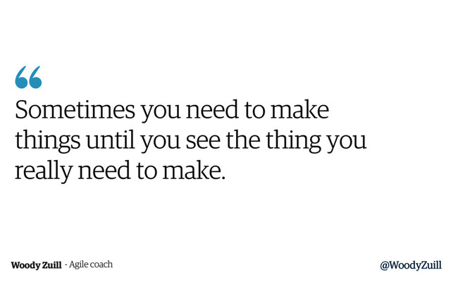 @WoodyZuill

Sometimes you need to make
things until you see the thing you
really need to make.
Woody Zuill - Agile coach
