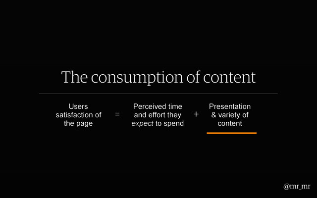 The consumption of content
Users
satisfaction of
the page
Perceived time
and effort they
expect to spend
Presentation
& variety of
content
= +
@mr_mr
