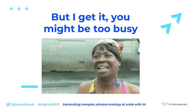 @itamarblauer #brightonSEO Generating complex schema markup at scale with AI
But I get it, you
might be too busy
