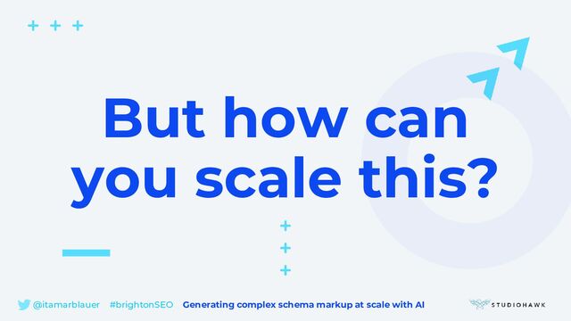 @itamarblauer #brightonSEO Generating complex schema markup at scale with AI
But how can
you scale this?
