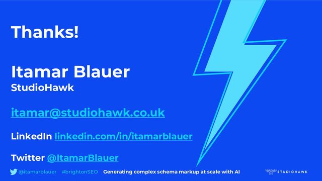 Thanks!
Itamar Blauer
StudioHawk
itamar@studiohawk.co.uk
LinkedIn linkedin.com/in/itamarblauer
Twitter @ItamarBlauer
@itamarblauer #brightonSEO Generating complex schema markup at scale with AI
