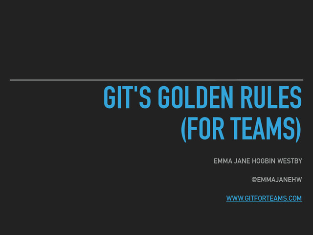 GIT'S GOLDEN RULES 
(FOR TEAMS)
EMMA JANE HOGBIN WESTBY
@EMMAJANEHW
WWW.GITFORTEAMS.COM
