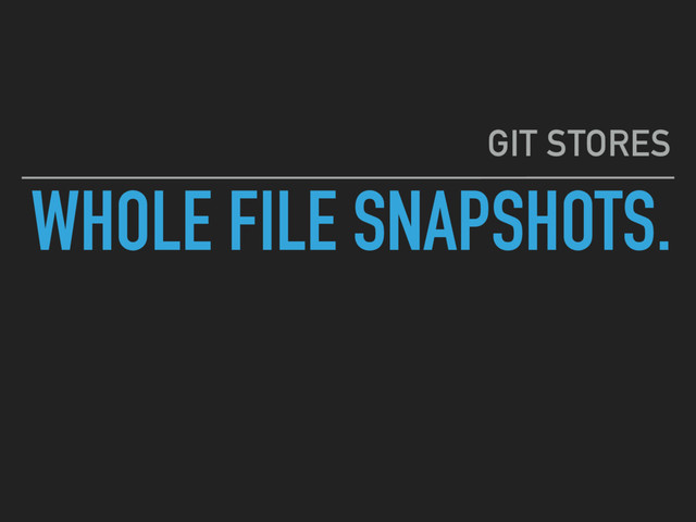 WHOLE FILE SNAPSHOTS.
GIT STORES
