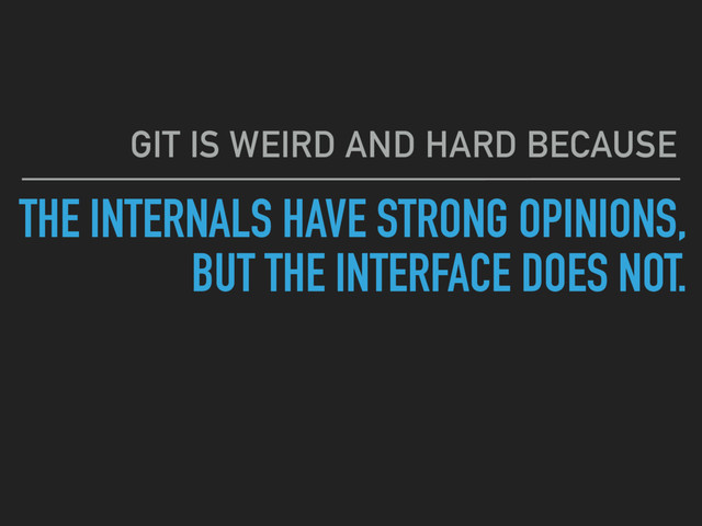 THE INTERNALS HAVE STRONG OPINIONS, 
BUT THE INTERFACE DOES NOT.
GIT IS WEIRD AND HARD BECAUSE

