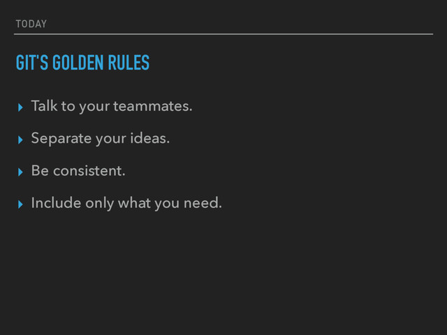 TODAY
GIT'S GOLDEN RULES
▸ Talk to your teammates.
▸ Separate your ideas.
▸ Be consistent.
▸ Include only what you need.
