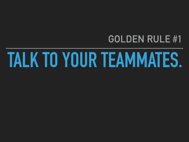 TALK TO YOUR TEAMMATES.
GOLDEN RULE #1
