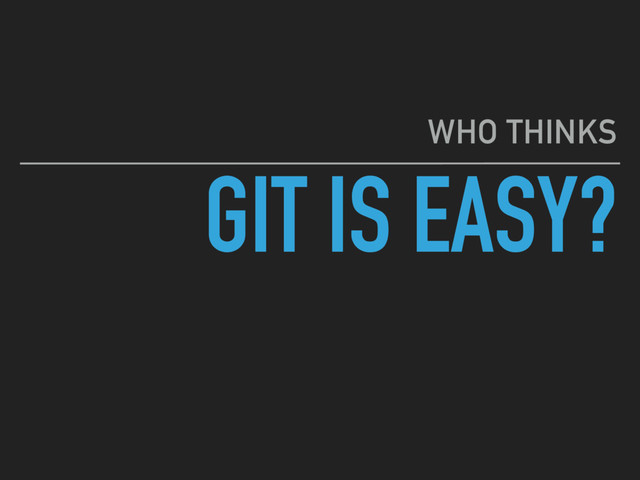 GIT IS EASY?
WHO THINKS
