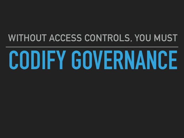 CODIFY GOVERNANCE
WITHOUT ACCESS CONTROLS, YOU MUST
