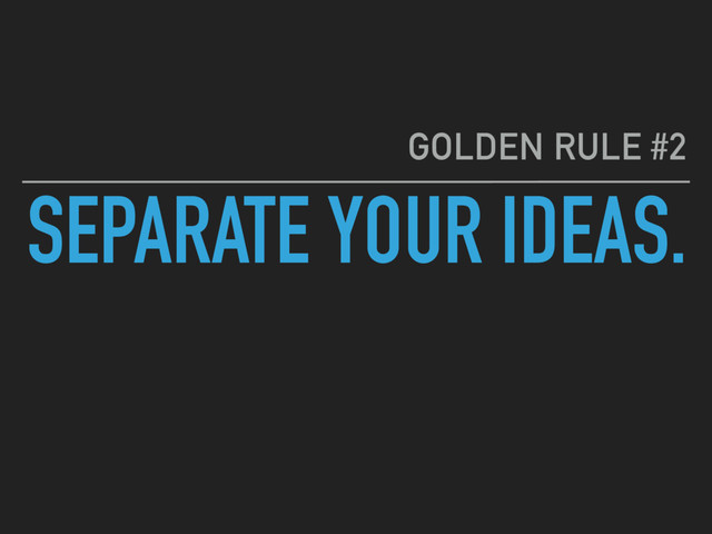 SEPARATE YOUR IDEAS.
GOLDEN RULE #2
