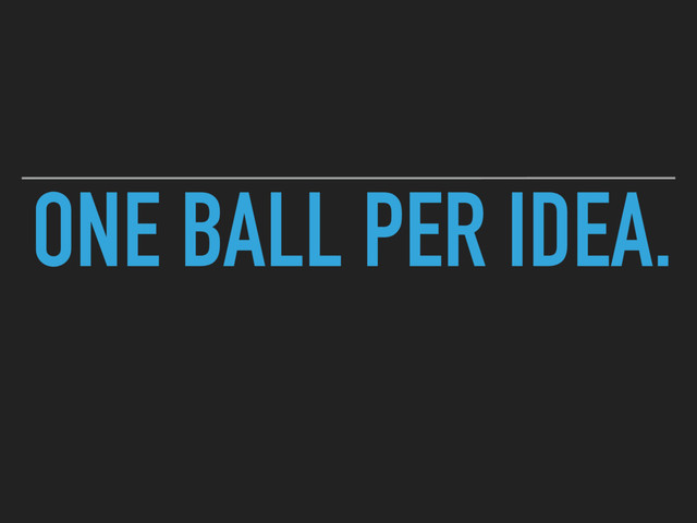 ONE BALL PER IDEA.

