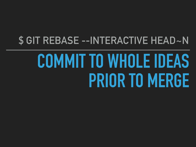 COMMIT TO WHOLE IDEAS 
PRIOR TO MERGE
$ GIT REBASE --INTERACTIVE HEAD~N

