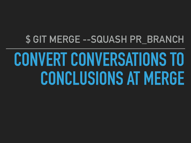 CONVERT CONVERSATIONS TO
CONCLUSIONS AT MERGE
$ GIT MERGE --SQUASH PR_BRANCH

