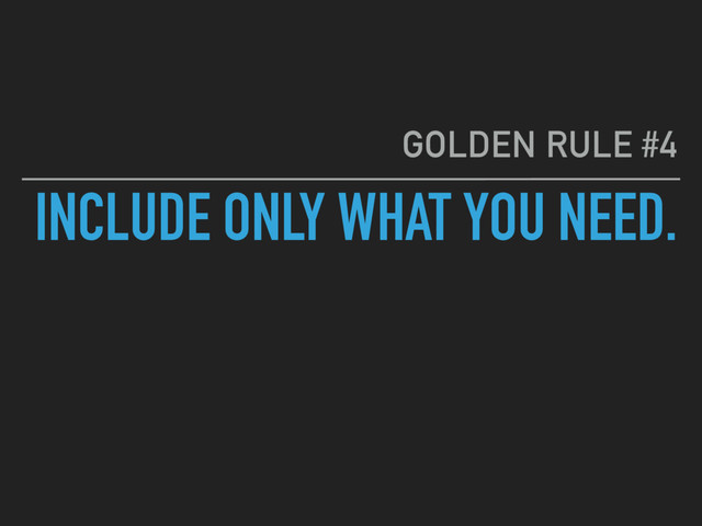 INCLUDE ONLY WHAT YOU NEED.
GOLDEN RULE #4
