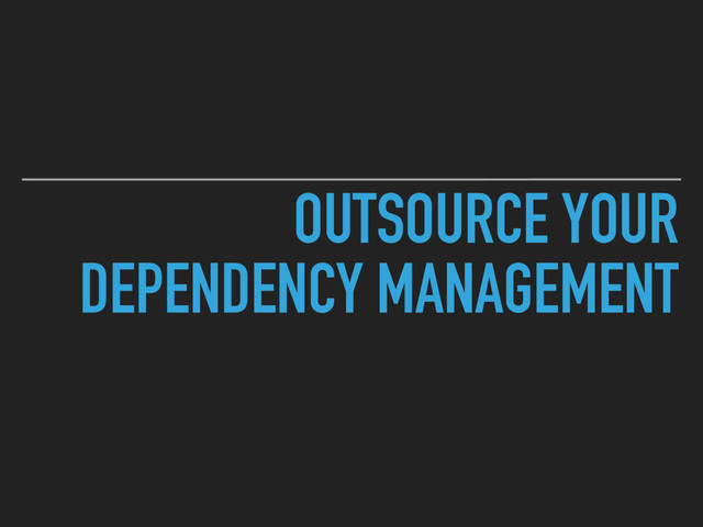 OUTSOURCE YOUR
DEPENDENCY MANAGEMENT
