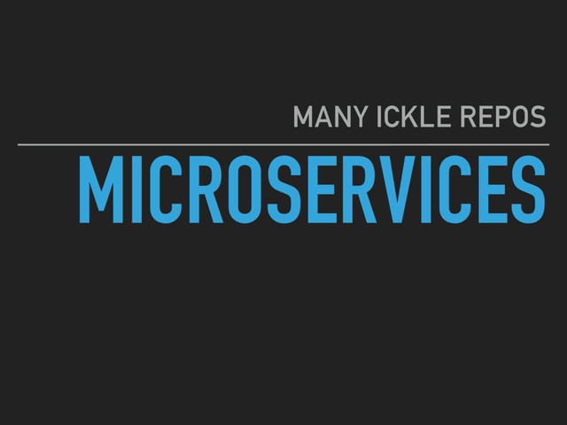 MICROSERVICES
MANY ICKLE REPOS

