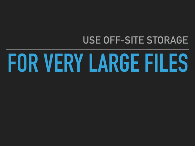 FOR VERY LARGE FILES
USE OFF-SITE STORAGE
