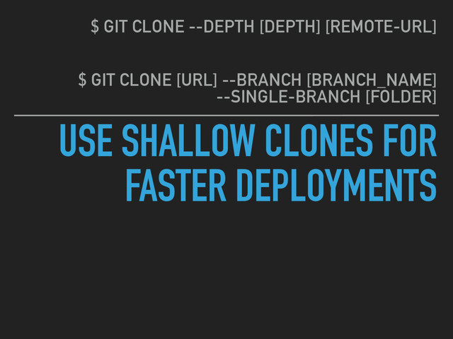USE SHALLOW CLONES FOR
FASTER DEPLOYMENTS
$ GIT CLONE --DEPTH [DEPTH] [REMOTE-URL]
$ GIT CLONE [URL] --BRANCH [BRANCH_NAME] 
--SINGLE-BRANCH [FOLDER]
