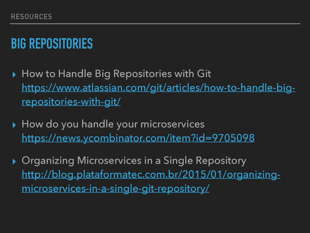 RESOURCES
BIG REPOSITORIES
▸ How to Handle Big Repositories with Git 
https://www.atlassian.com/git/articles/how-to-handle-big-
repositories-with-git/
▸ How do you handle your microservices 
https://news.ycombinator.com/item?id=9705098
▸ Organizing Microservices in a Single Repository 
http://blog.plataformatec.com.br/2015/01/organizing-
microservices-in-a-single-git-repository/
