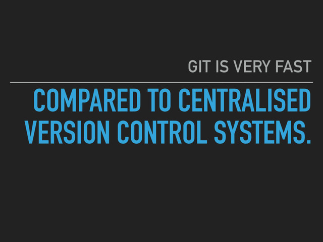 COMPARED TO CENTRALISED
VERSION CONTROL SYSTEMS.
GIT IS VERY FAST
