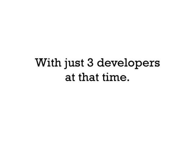 With just 3 developers
at that time.
