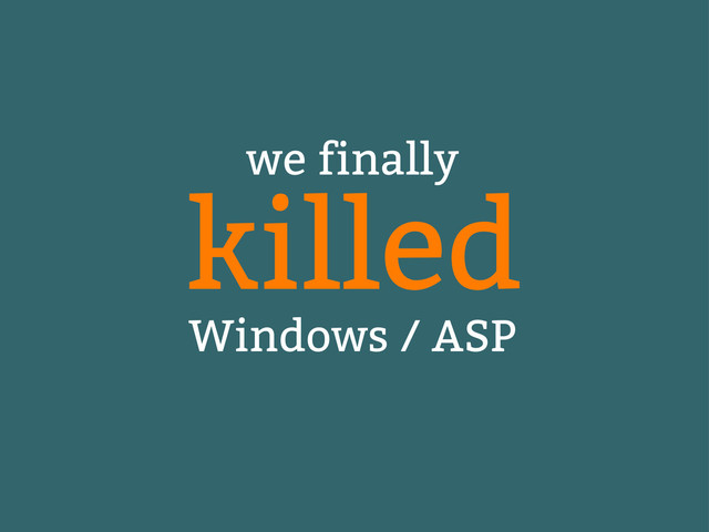 we finally
Windows / ASP
killed
