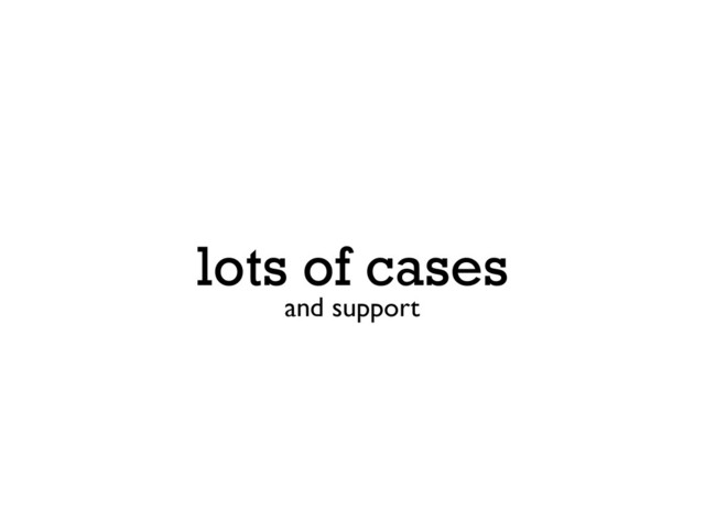 lots of cases
and support
