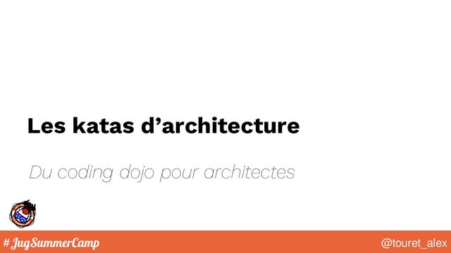 #JugSummerCamp @touret_alex
Les katas d’architecture
Du coding dojo pour architectes
