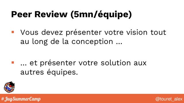 #JugSummerCamp @touret_alex
Peer Review (5mn/équipe)
▪ Vous devez présenter votre vision tout
au long de la conception …
▪ … et présenter votre solution aux
autres équipes.
