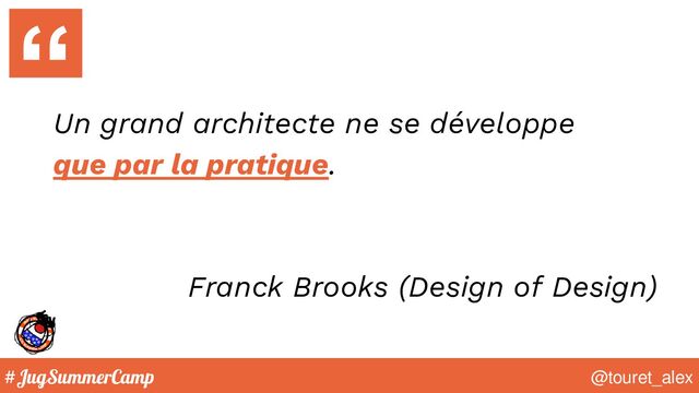 #JugSummerCamp @touret_alex
Un grand architecte ne se développe
que par la pratique.
Franck Brooks (Design of Design)
