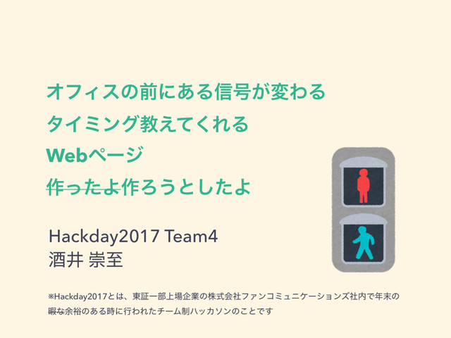 ΦϑΟεͷલʹ͋Δ৴߸͕มΘΔ 
λΠϛϯάڭ͑ͯ͘ΕΔ
Webϖʔδ 
࡞ͬͨΑ࡞Ζ͏ͱͨ͠Α
Hackday2017 Team4
ञҪ ਸࢸ
※Hackday2017ͱ͸ɺ౦ূҰ෦্৔اۀͷגࣜձࣾϑΝϯίϛϡχέʔγϣϯζࣾ಺Ͱ೥຤ͷ
Ջͳ༨༟ͷ͋Δ࣌ʹߦΘΕͨνʔϜ੍ϋοΧιϯͷ͜ͱͰ͢
