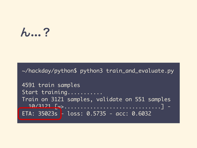 Μ…ʁ
~/hackday/python$ python3 train_and_evaluate.py
4591 train samples
Start training...........
Train on 3121 samples, validate on 551 samples
10/3121 [=>..............................] -
ETA: 35023s - loss: 0.5735 - acc: 0.6032
