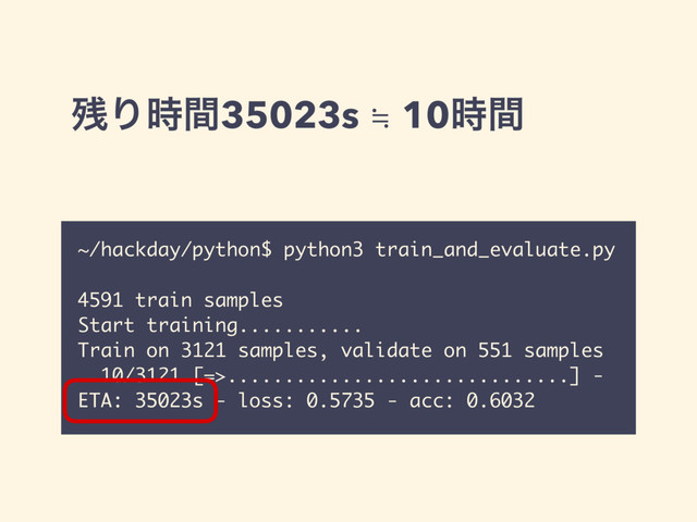 ࢒Γ࣌ؒ35023s ≒ 10࣌ؒ
~/hackday/python$ python3 train_and_evaluate.py
4591 train samples
Start training...........
Train on 3121 samples, validate on 551 samples
10/3121 [=>..............................] -
ETA: 35023s - loss: 0.5735 - acc: 0.6032
