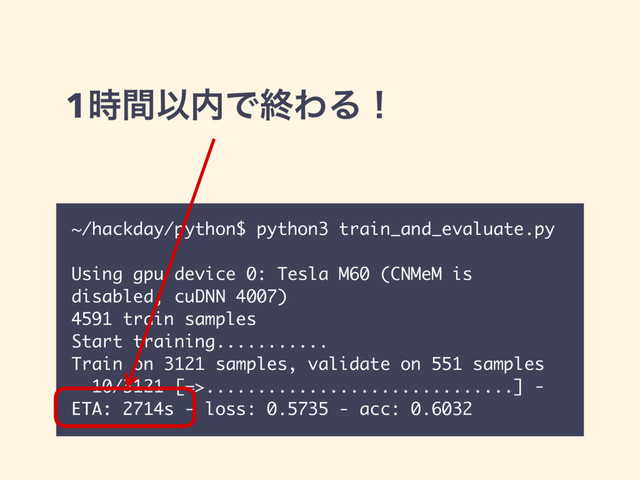 1࣌ؒҎ಺ͰऴΘΔʂ
~/hackday/python$ python3 train_and_evaluate.py
Using gpu device 0: Tesla M60 (CNMeM is
disabled, cuDNN 4007)
4591 train samples
Start training...........
Train on 3121 samples, validate on 551 samples
10/3121 [=>..............................] -
ETA: 2714s - loss: 0.5735 - acc: 0.6032
