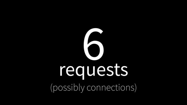 6
requests
(possibly connections)
