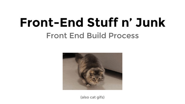 Front End Build Process
Front-End Stuff n’ Junk
(also cat gifs)
