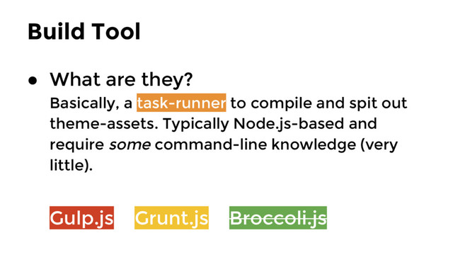 Build Tool
● What are they?
Basically, a task-runner to compile and spit out
theme-assets. Typically Node.js-based and
require some command-line knowledge (very
little).
Gulp.js Grunt.js Broccoli.js
