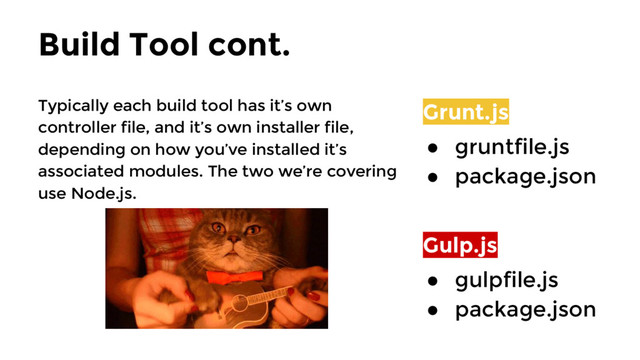 Typically each build tool has it’s own
controller file, and it’s own installer file,
depending on how you’ve installed it’s
associated modules. The two we’re covering
use Node.js.
Build Tool cont.
Grunt.js
● gruntfile.js
● package.json
Gulp.js
● gulpfile.js
● package.json

