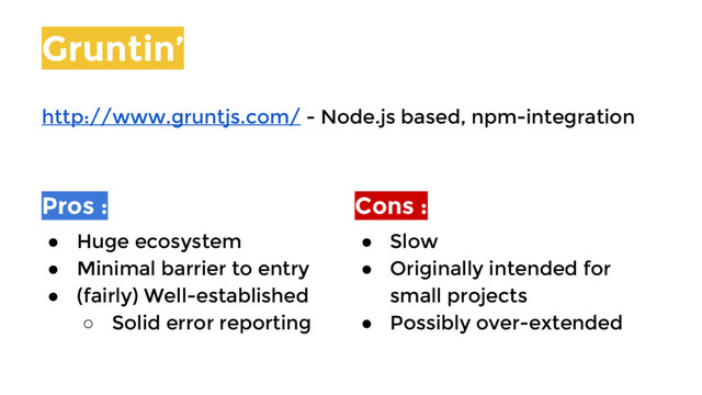 Gruntin’
http://www.gruntjs.com/ - Node.js based, npm-integration
Pros :
● Huge ecosystem
● Minimal barrier to entry
● (fairly) Well-established
○ Solid error reporting
Cons :
● Slow
● Originally intended for
small projects
● Possibly over-extended
