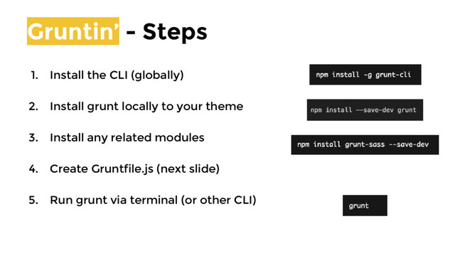 Gruntin’ - Steps
1. Install the CLI (globally)
2. Install grunt locally to your theme
3. Install any related modules
4. Create Gruntfile.js (next slide)
5. Run grunt via terminal (or other CLI)
