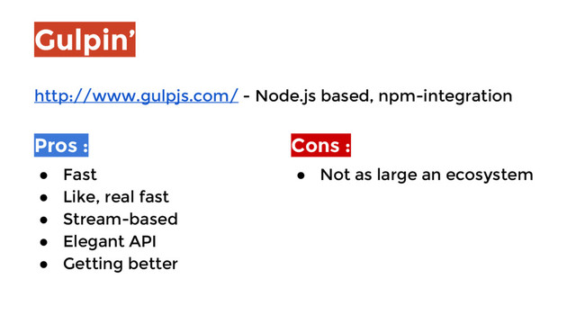 Gulpin’
Pros :
● Fast
● Like, real fast
● Stream-based
● Elegant API
● Getting better
Cons :
● Not as large an ecosystem
http://www.gulpjs.com/ - Node.js based, npm-integration
