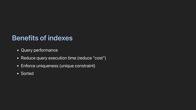 Benefits of indexes
Query performance
Reduce query execution time (reduce "cost")
Enforce uniqueness (unique constraint)
Sorted
