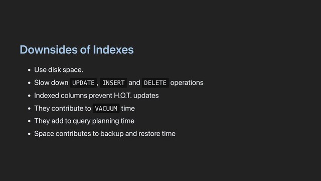 Downsides of Indexes
Use disk space.
Slow down UPDATE
, INSERT
and DELETE
operations
Indexed columns prevent H.O.T. updates
They contribute to VACUUM
time
They add to query planning time
Space contributes to backup and restore time
