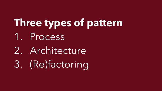 Three types of pattern
1. Process
2. Architecture
3. (Re)factoring
