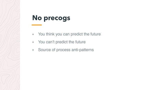 • You think you can predict the future
• You can’t predict the future
• Source of process anti-patterns
No precogs
