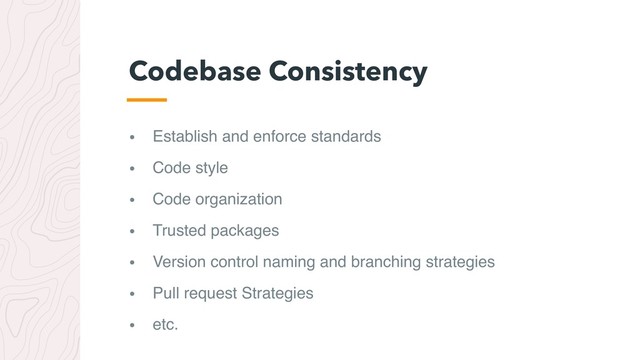 • Establish and enforce standards
• Code style
• Code organization
• Trusted packages
• Version control naming and branching strategies
• Pull request Strategies
• etc.
Codebase Consistency
